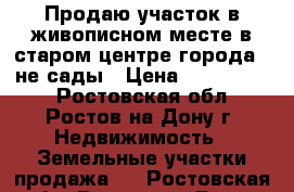 Продаю участок в живописном месте в старом центре города , не сады › Цена ­ 1 100 000 - Ростовская обл., Ростов-на-Дону г. Недвижимость » Земельные участки продажа   . Ростовская обл.,Ростов-на-Дону г.